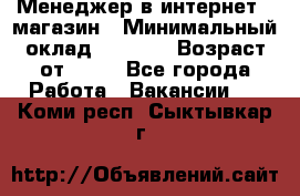 Менеджер в интернет - магазин › Минимальный оклад ­ 2 000 › Возраст от ­ 18 - Все города Работа » Вакансии   . Коми респ.,Сыктывкар г.